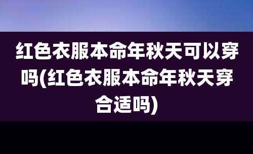 红色衣服本命年秋天可以穿吗(红色衣服本命年秋天穿合适吗)