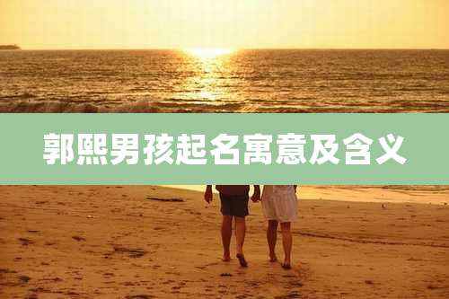 郭熙男孩起名寓意及含义