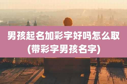 男孩起名加彩字好吗怎么取(带彩字男孩名字)