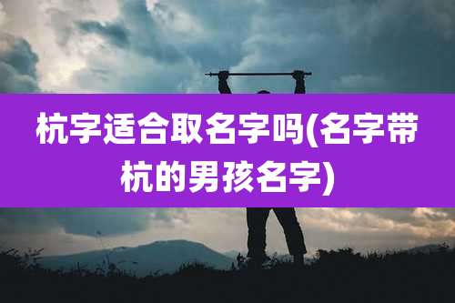 杭字适合取名字吗(名字带杭的男孩名字)