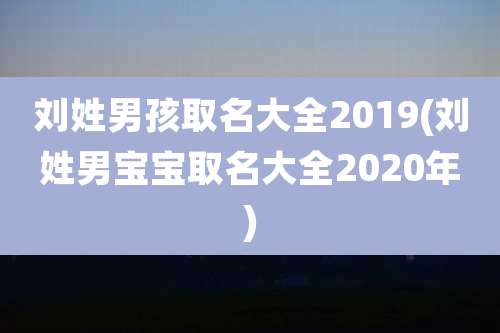 刘姓男孩取名大全2019(刘姓男宝宝取名大全2020年)