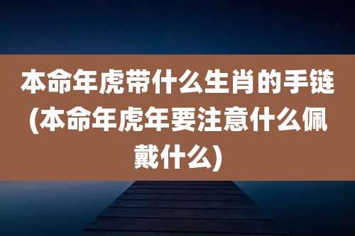 本命年虎带什么生肖的手链(本命年虎年要注意什么佩戴什么)