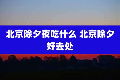 北京除夕夜吃什么 北京除夕好去处