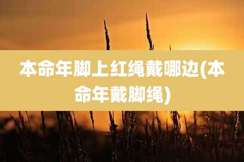 本命年脚上红绳戴哪边(本命年戴脚绳)
