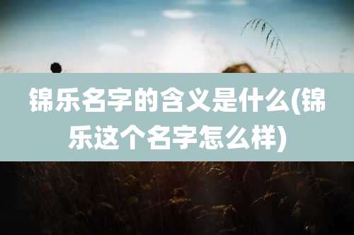 锦乐名字的含义是什么(锦乐这个名字怎么样)