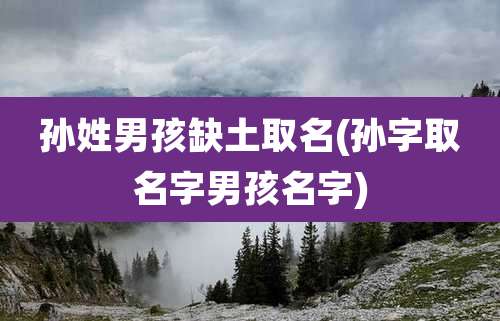 孙姓男孩缺土取名(孙字取名字男孩名字)