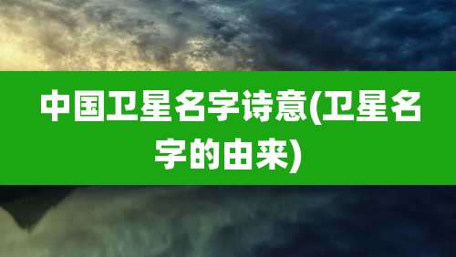 中国卫星名字诗意(卫星名字的由来)