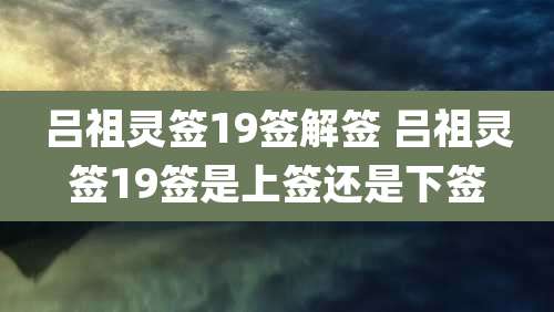 吕祖灵签19签解签 吕祖灵签19签是上签还是下签