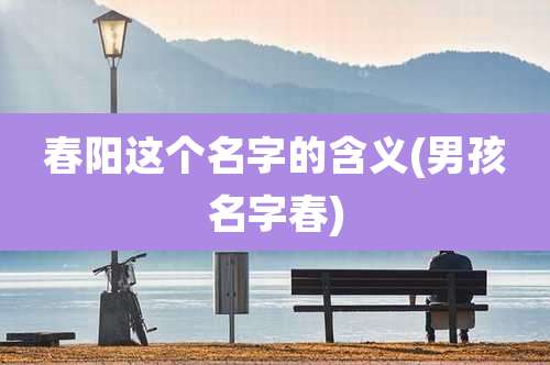 春阳这个名字的含义(男孩名字春)