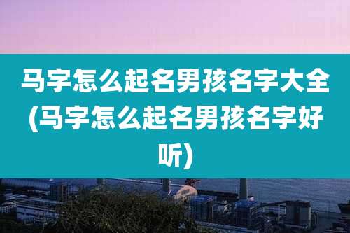 马字怎么起名男孩名字大全(马字怎么起名男孩名字好听)