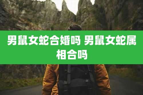 男鼠女蛇合婚吗 男鼠女蛇属相合吗