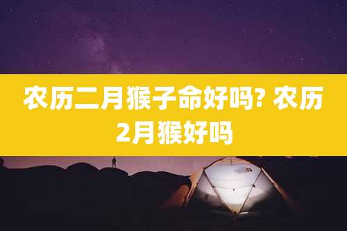 农历二月猴子命好吗? 农历2月猴好吗
