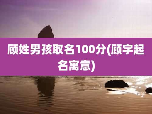顾姓男孩取名100分(顾字起名寓意)