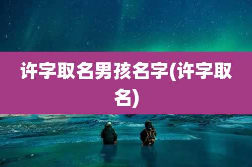许字取名男孩名字(许字取名)