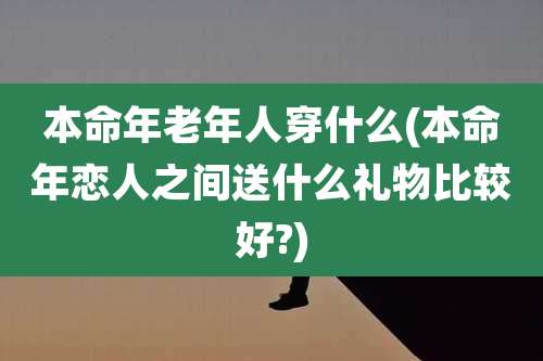 本命年老年人穿什么(本命年恋人之间送什么礼物比较好?)