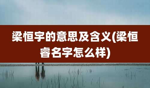 梁恒宇的意思及含义(梁恒睿名字怎么样)