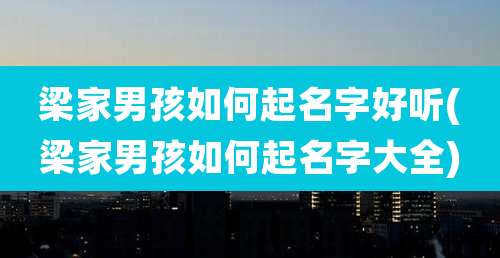 梁家男孩如何起名字好听(梁家男孩如何起名字大全)
