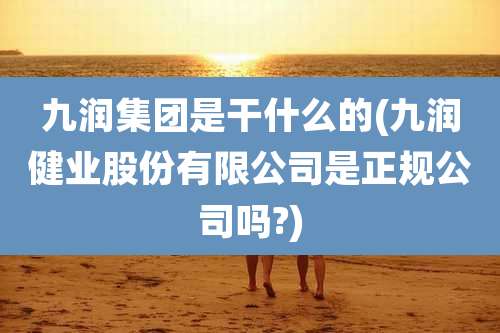 九润集团是干什么的(九润健业股份有限公司是正规公司吗?)