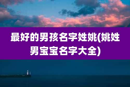 最好的男孩名字姓姚(姚姓男宝宝名字大全)