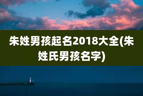朱姓男孩起名2018大全(朱姓氏男孩名字)