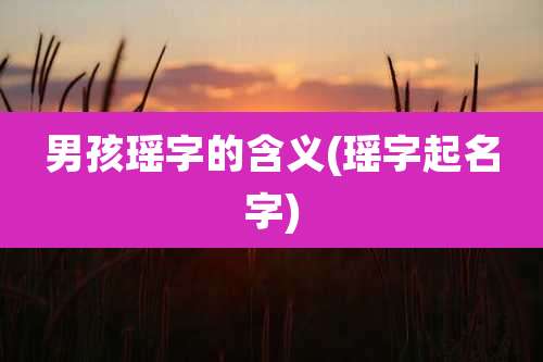 男孩瑶字的含义(瑶字起名字)