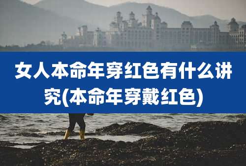女人本命年穿红色有什么讲究(本命年穿戴红色)