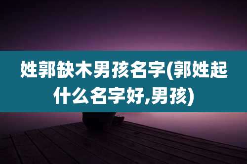 姓郭缺木男孩名字(郭姓起什么名字好,男孩)