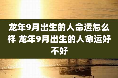 龙年9月出生的人命运怎么样 龙年9月出生的人命运好不好