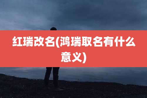 红瑞改名(鸿瑞取名有什么意义)