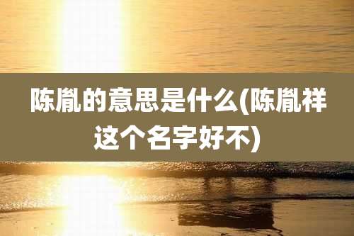 陈胤的意思是什么(陈胤祥这个名字好不)
