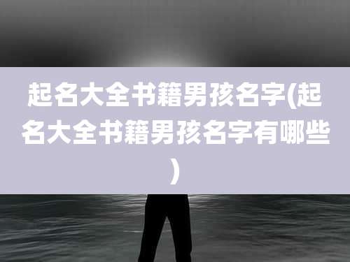 起名大全书籍男孩名字(起名大全书籍男孩名字有哪些)