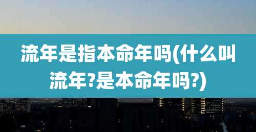 流年是指本命年吗(什么叫流年?是本命年吗?)