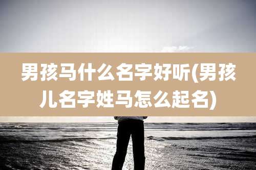 男孩马什么名字好听(男孩儿名字姓马怎么起名)