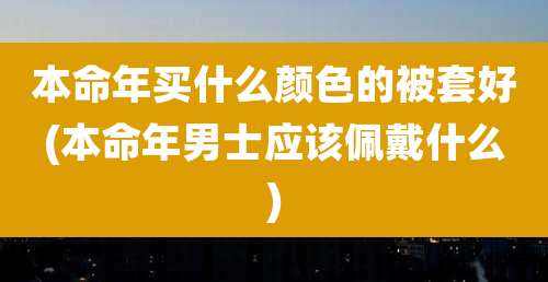 本命年买什么颜色的被套好(本命年男士应该佩戴什么)