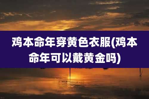 鸡本命年穿黄色衣服(鸡本命年可以戴黄金吗)