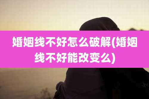 婚姻线不好怎么破解(婚姻线不好能改变么)