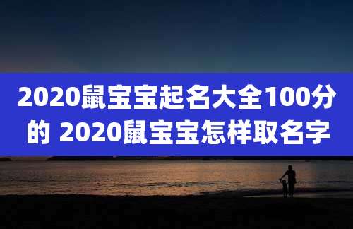 2020鼠宝宝起名大全100分的 2020鼠宝宝怎样取名字