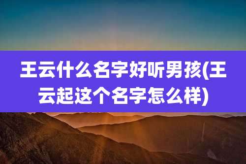 王云什么名字好听男孩(王云起这个名字怎么样)