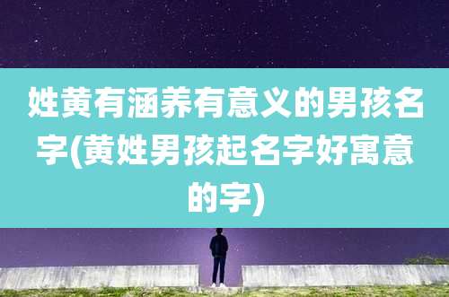 姓黄有涵养有意义的男孩名字(黄姓男孩起名字好寓意的字)