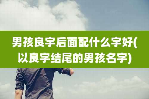 男孩良字后面配什么字好(以良字结尾的男孩名字)