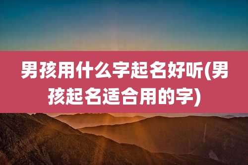 男孩用什么字起名好听(男孩起名适合用的字)