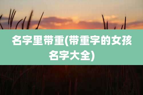 名字里带重(带重字的女孩名字大全)