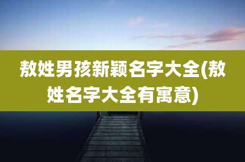 敖姓男孩新颖名字大全(敖姓名字大全有寓意)