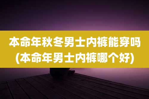 本命年秋冬男士内裤能穿吗(本命年男士内裤哪个好)