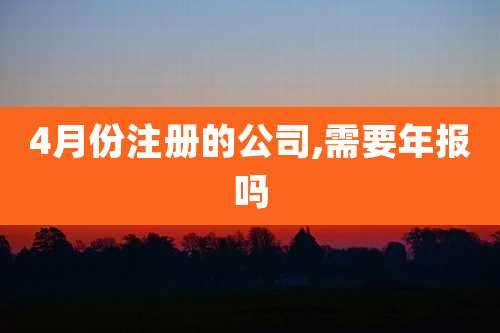 4月份注册的公司,需要年报吗