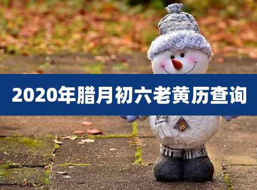 2020年腊月初六老黄历查询