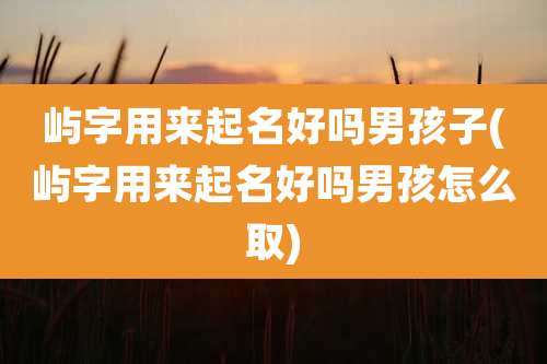 屿字用来起名好吗男孩子(屿字用来起名好吗男孩怎么取)