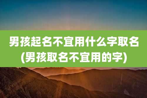 男孩起名不宜用什么字取名(男孩取名不宜用的字)
