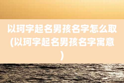 以珂字起名男孩名字怎么取(以珂字起名男孩名字寓意)