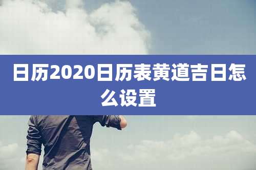 日历2020日历表黄道吉日怎么设置